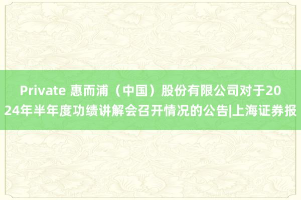 Private 惠而浦（中国）股份有限公司对于2024年半年度功绩讲解会召开情况的公告|上海证券报