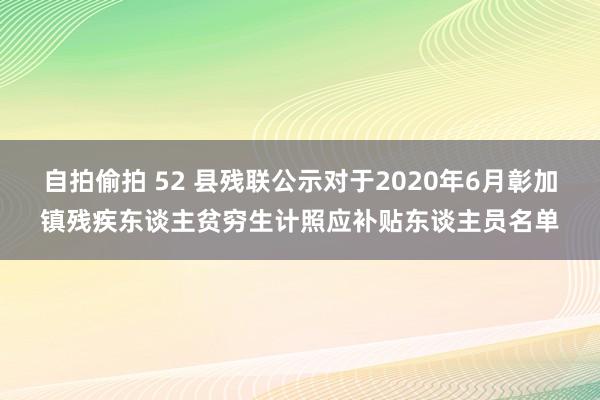 自拍偷拍 52 县残联公示对于2020年6月彰加镇残疾东谈主贫穷生计照应补贴东谈主员名单