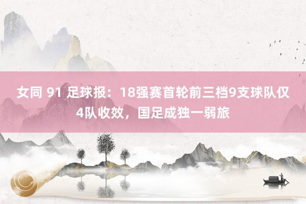 女同 91 足球报：18强赛首轮前三档9支球队仅4队收效，国足成独一弱旅