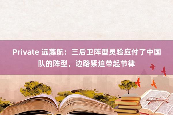 Private 远藤航：三后卫阵型灵验应付了中国队的阵型，边路紧迫带起节律