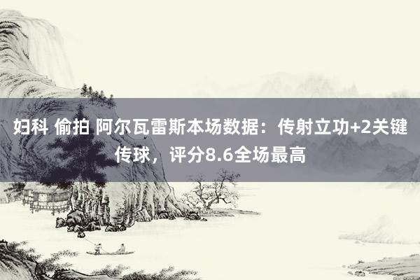 妇科 偷拍 阿尔瓦雷斯本场数据：传射立功+2关键传球，评分8.6全场最高