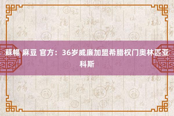 蘇暢 麻豆 官方：36岁威廉加盟希腊权门奥林匹亚科斯