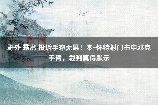 野外 露出 投诉手球无果！本-怀特射门击中邓克手臂，裁判莫得默示