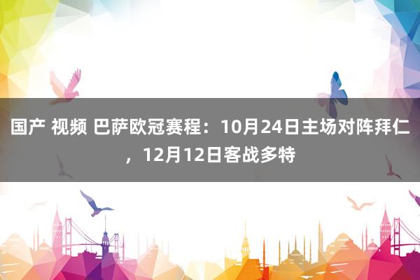 国产 视频 巴萨欧冠赛程：10月24日主场对阵拜仁，12月12日客战多特