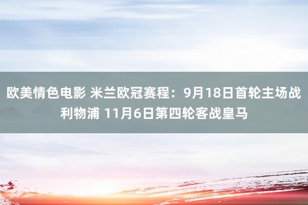 欧美情色电影 米兰欧冠赛程：9月18日首轮主场战利物浦 11月6日第四轮客战皇马