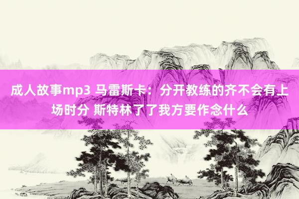 成人故事mp3 马雷斯卡：分开教练的齐不会有上场时分 斯特林了了我方要作念什么