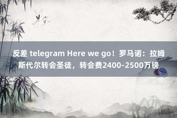 反差 telegram Here we go！罗马诺：拉姆斯代尔转会圣徒，转会费2400-2500万镑