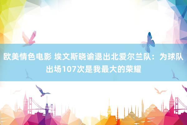 欧美情色电影 埃文斯晓谕退出北爱尔兰队：为球队出场107次是我最大的荣耀