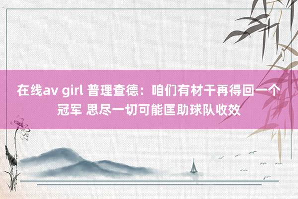 在线av girl 普理查德：咱们有材干再得回一个冠军 思尽一切可能匡助球队收效