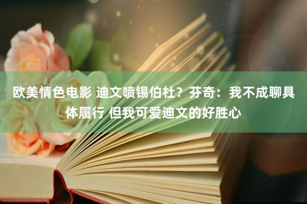 欧美情色电影 迪文喷锡伯杜？芬奇：我不成聊具体履行 但我可爱迪文的好胜心