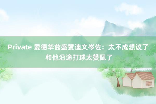 Private 爱德华兹盛赞迪文岑佐：太不成想议了 和他沿途打球太赞佩了