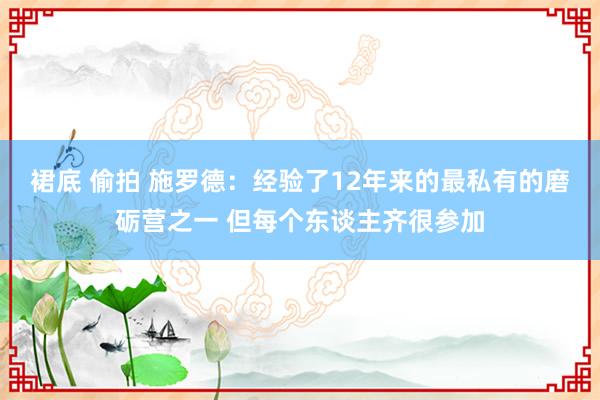 裙底 偷拍 施罗德：经验了12年来的最私有的磨砺营之一 但每个东谈主齐很参加