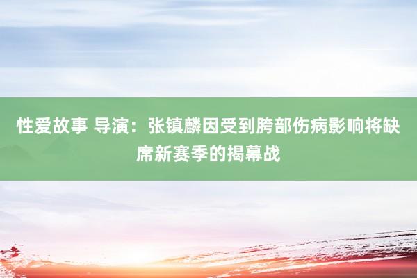 性爱故事 导演：张镇麟因受到胯部伤病影响将缺席新赛季的揭幕战