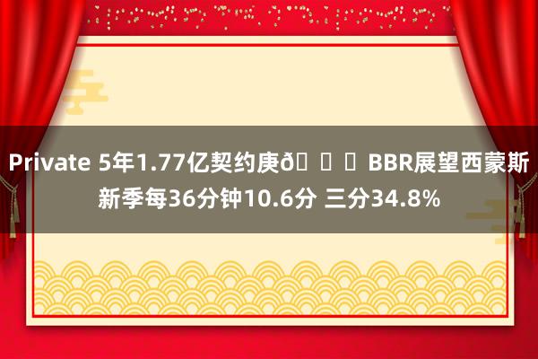 Private 5年1.77亿契约庚👀BBR展望西蒙斯新季每36分钟10.6分 三分34.8%