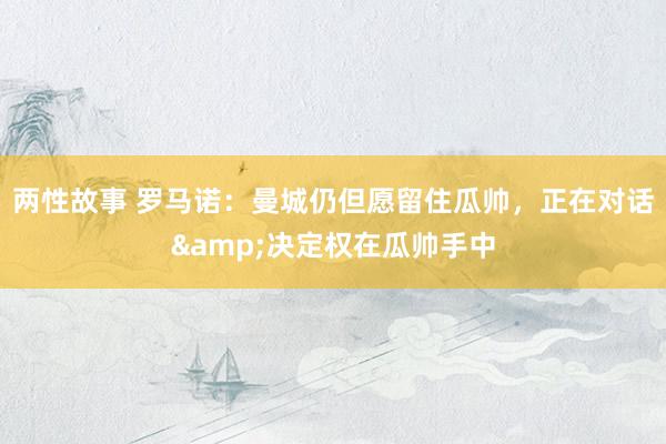 两性故事 罗马诺：曼城仍但愿留住瓜帅，正在对话&决定权在瓜帅手中