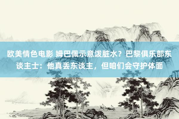 欧美情色电影 姆巴佩示意泼脏水？巴黎俱乐部东谈主士：他真丢东谈主，但咱们会守护体面