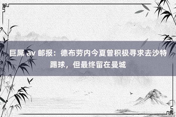 巨屌 av 邮报：德布劳内今夏曾积极寻求去沙特踢球，但最终留在曼城