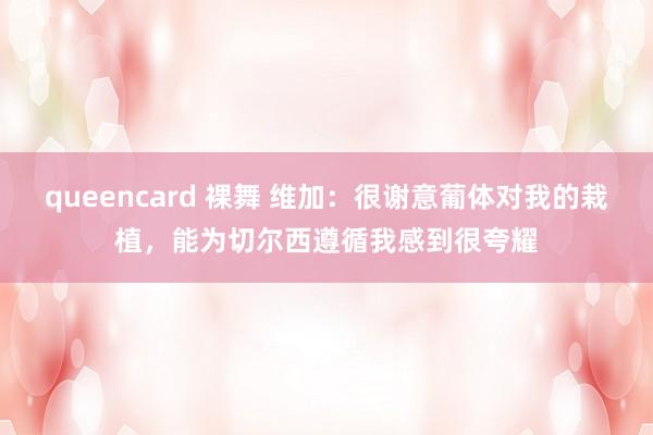 queencard 裸舞 维加：很谢意葡体对我的栽植，能为切尔西遵循我感到很夸耀