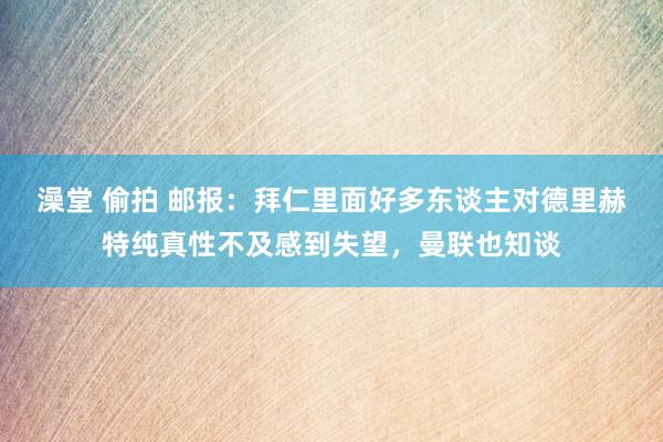 澡堂 偷拍 邮报：拜仁里面好多东谈主对德里赫特纯真性不及感到失望，曼联也知谈