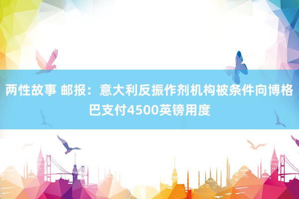 两性故事 邮报：意大利反振作剂机构被条件向博格巴支付4500英镑用度