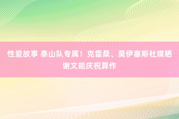 性爱故事 泰山队专属！克雷桑、莫伊塞斯社媒晒谢文能庆祝算作