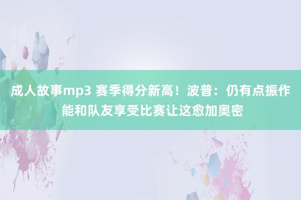 成人故事mp3 赛季得分新高！波普：仍有点振作 能和队友享受比赛让这愈加奥密