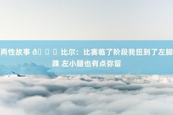 两性故事 🙏比尔：比赛临了阶段我扭到了左脚踝 左小腿也有点弥留