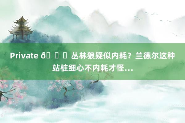 Private 👀丛林狼疑似内耗？兰德尔这种站桩细心不内耗才怪…