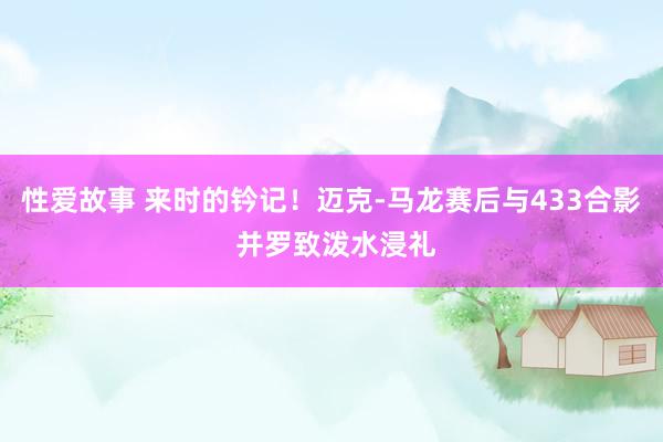 性爱故事 来时的钤记！迈克-马龙赛后与433合影 并罗致泼水浸礼