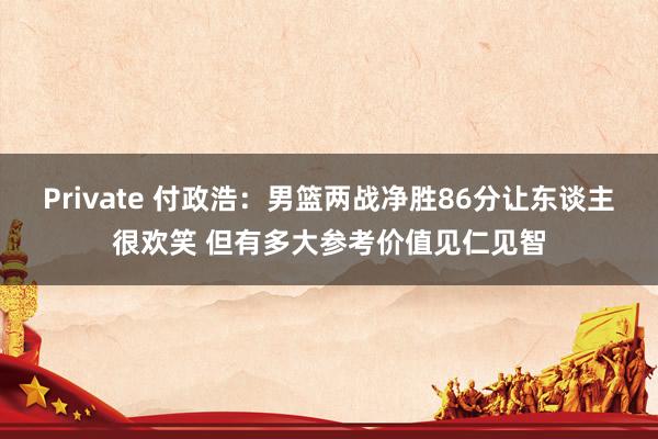 Private 付政浩：男篮两战净胜86分让东谈主很欢笑 但有多大参考价值见仁见智