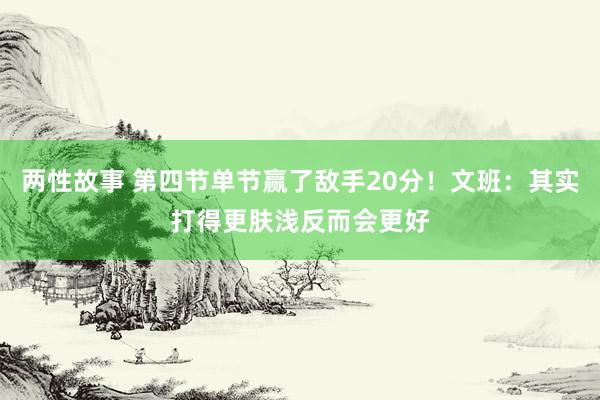 两性故事 第四节单节赢了敌手20分！文班：其实打得更肤浅反而会更好