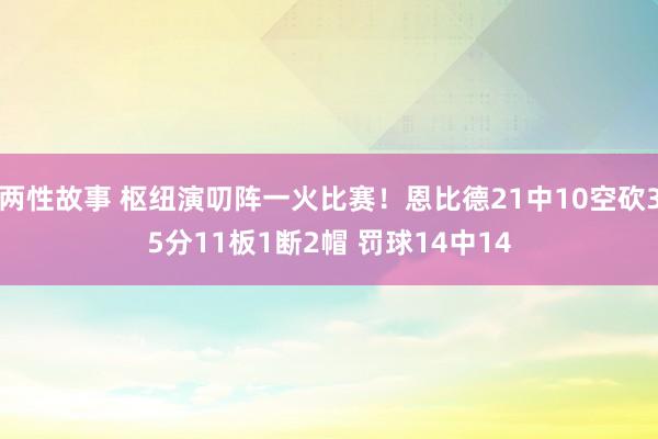 两性故事 枢纽演叨阵一火比赛！恩比德21中10空砍35分11板1断2帽 罚球14中14