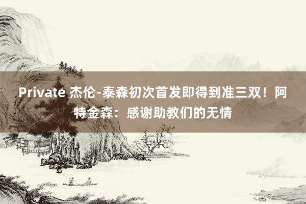 Private 杰伦-泰森初次首发即得到准三双！阿特金森：感谢助教们的无情