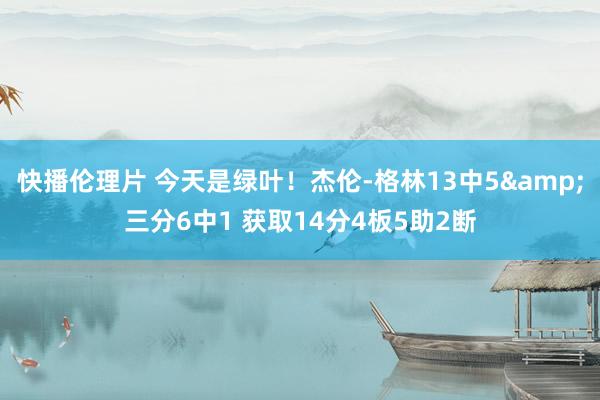快播伦理片 今天是绿叶！杰伦-格林13中5&三分6中1 获取14分4板5助2断