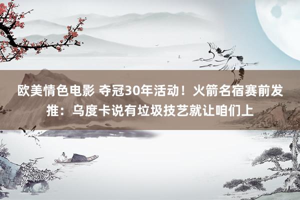 欧美情色电影 夺冠30年活动！火箭名宿赛前发推：乌度卡说有垃圾技艺就让咱们上