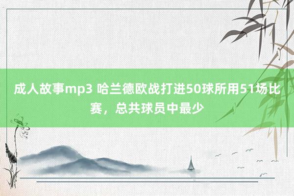 成人故事mp3 哈兰德欧战打进50球所用51场比赛，总共球员中最少