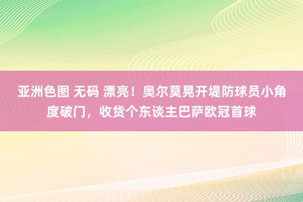 亚洲色图 无码 漂亮！奥尔莫晃开堤防球员小角度破门，收货个东谈主巴萨欧冠首球