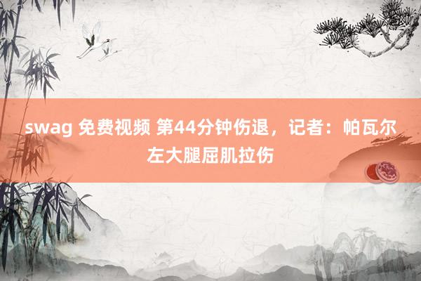 swag 免费视频 第44分钟伤退，记者：帕瓦尔左大腿屈肌拉伤