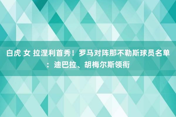 白虎 女 拉涅利首秀！罗马对阵那不勒斯球员名单：迪巴拉、胡梅尔斯领衔