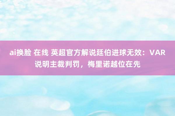 ai换脸 在线 英超官方解说廷伯进球无效：VAR说明主裁判罚，梅里诺越位在先