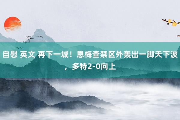 自慰 英文 再下一城！恩梅查禁区外轰出一脚天下波，多特2-0向上