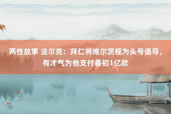 两性故事 法尔克：拜仁将维尔茨视为头号倡导，有才气为他支付最初1亿欧