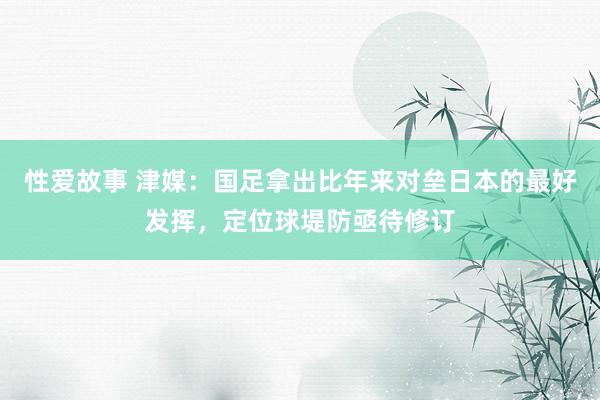 性爱故事 津媒：国足拿出比年来对垒日本的最好发挥，定位球堤防亟待修订