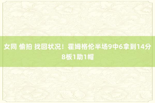 女同 偷拍 找回状况！霍姆格伦半场9中6拿到14分8板1助1帽