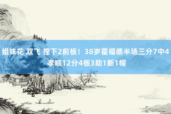 姐妹花 双飞 捏下2前板！38岁霍福德半场三分7中4 孝顺12分4板3助1断1帽
