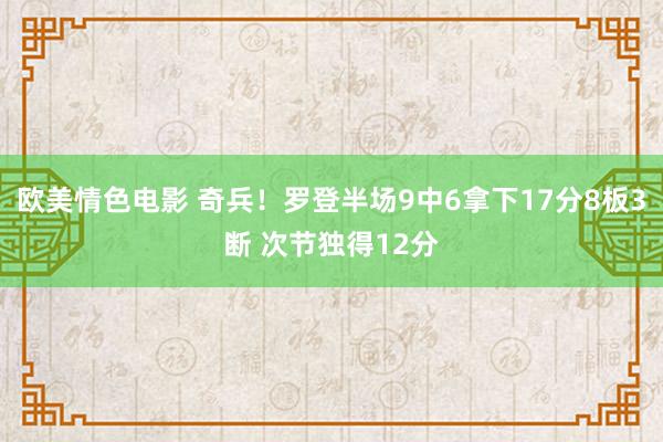欧美情色电影 奇兵！罗登半场9中6拿下17分8板3断 次节独得12分