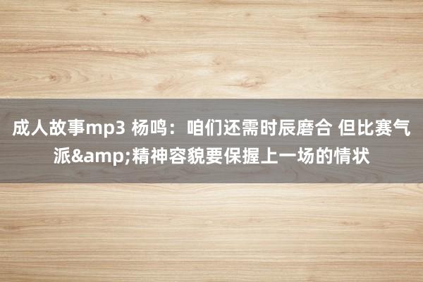 成人故事mp3 杨鸣：咱们还需时辰磨合 但比赛气派&精神容貌要保握上一场的情状