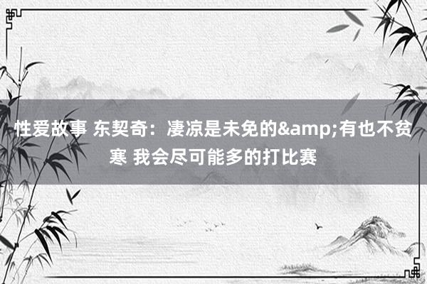 性爱故事 东契奇：凄凉是未免的&有也不贫寒 我会尽可能多的打比赛