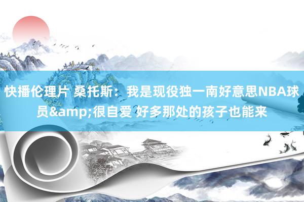 快播伦理片 桑托斯：我是现役独一南好意思NBA球员&很自爱 好多那处的孩子也能来