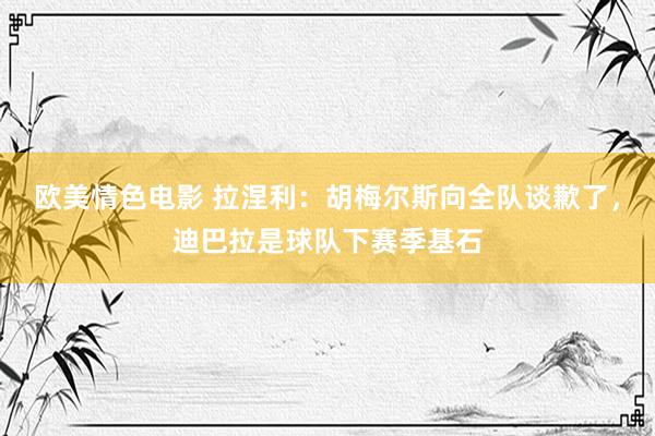 欧美情色电影 拉涅利：胡梅尔斯向全队谈歉了，迪巴拉是球队下赛季基石